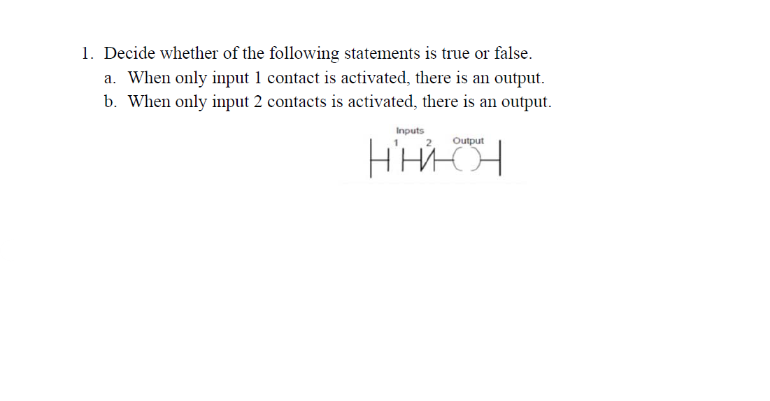 1. Decide whether of the following statements is true or false.
a. When only input 1 contact is activated, there is an output.
b. When only input 2 contacts is activated, there is an output.
Inputs
2
Output