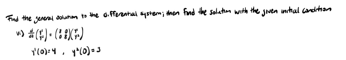 Find the general solution to the differential system; then find the solution with the given initial condition
v)*(*) = (8)(F)
Y'(0) = 4, y² (0) = 3