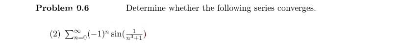 Problem 0.6
Determine whether the following series converges.
(2) (-1) sin(+1)