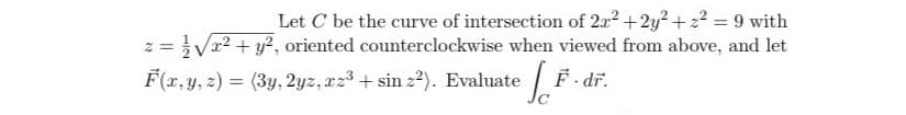 Let C be the curve of intersection of 2r²+2y²2 +2²= 9 with
z = √√x² + y², oriented counterclockwise when viewed from above, and let
F(x, y, z) = (3y, 2yz, cz³ + sin z²). Evaluate
efi
F.dr.
