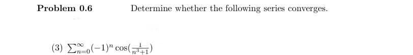 Problem 0.6
Determine whether the following series converges.
(3) o(-1) cos(+1)
n=0