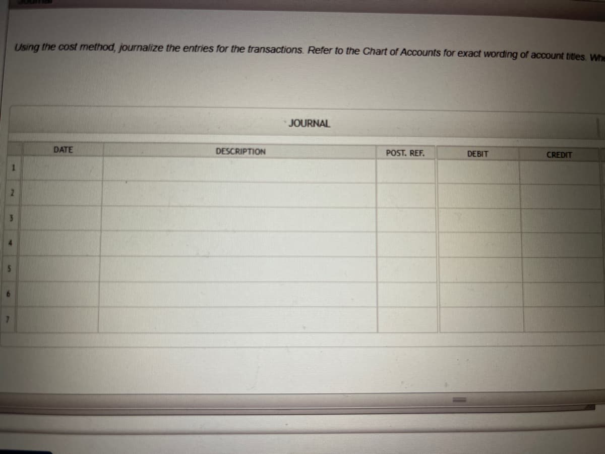 Using the cost method, journalize the entries for the transactions. Refer to the Chart of Accounts for exact wording of account titles. Whe
1
DATE
DESCRIPTION
JOURNAL
POST. REF.
DEBIT
CREDIT