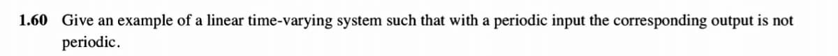 1.60 Give an example of a linear time-varying system such that with a periodic input the corresponding output is not
periodic.
