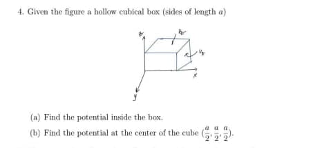 4. Given the figure a hollow cubical box (sides of length a)
Vo
(a) Find the potential inside the box.
(b) Find the potential at the center of the cube
a a
22 21