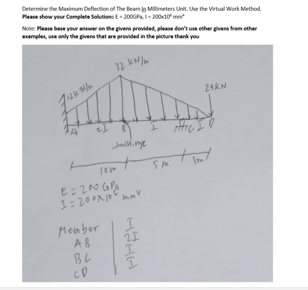 Determine the Maximum Deflection of The Beam In Millimeters Unit. Use the Virtual Work Method.
Please show your Complete Solutions E = 200GPa, I = 200x105 mm*
Note: Please base your answer on the givens provided, please don't use other givens from other
examples, use only the givens that are provided in the picture thank you
712kW/m
Zizk
2 I
32
Member
AB
вс
со
kN/m
intral Hinge
E = 200GPa
I=200x 100 mm4
HI HA
I
5m
29KN
AMIC I
3m