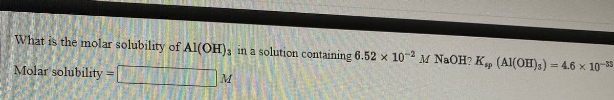 What is the molar solubility of Al(OH)3 in a solution containing 6.52 x 102 M NAOH? Kp (Al(OH)3) = 4.6 x 10-38
Molar solubility
M
