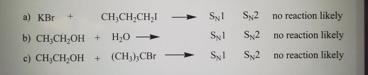 a) KBr
CH;CH,CH,I
Sn1
SN2
no reaction likely
b) CH3CH2OH +
H2O –
Sn1
SN2
no reaction likely
c) CH3CH2OH + (CH3);CBr
Sn1
SN2
no reaction likely
