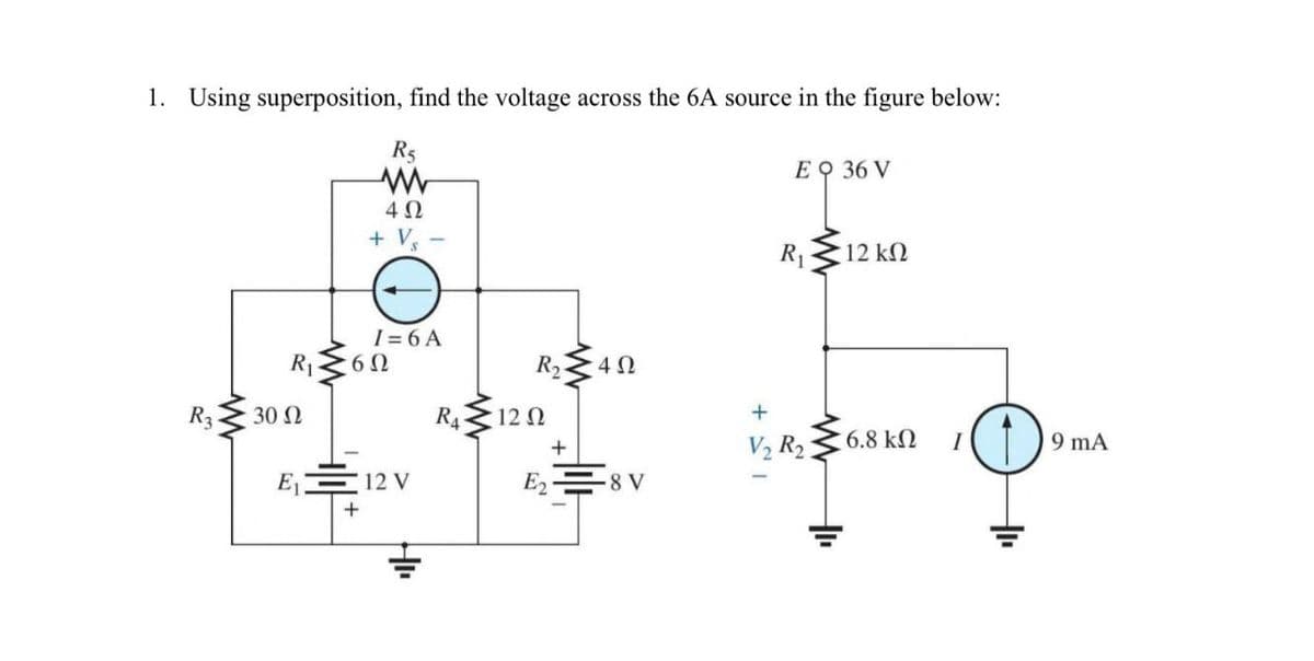 1. Using superposition, find the voltage across the 6A source in the figure below:
R5
www
402
+ Vs -
EQ 36 V
R₁12 k
I=6A
R₁
60
R₂
402
R4
12 N
+
+
V2 R2
6.8 ΚΩ
I
9 mA
12 V
+
E28 V
+
R3302
E₁.