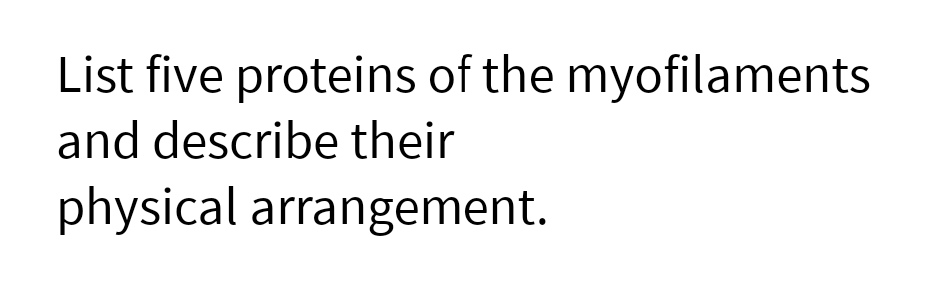 List five proteins of the myofilaments
and describe their
physical arrangement.