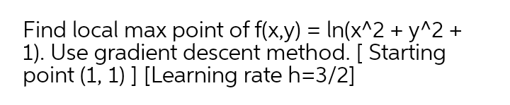 Find local max point of f(x,y) = In(x^2 + y^2 +
1). Use gradient descent method. [ Starting
point (1, 1) ] [Learning rate h=3/2]
