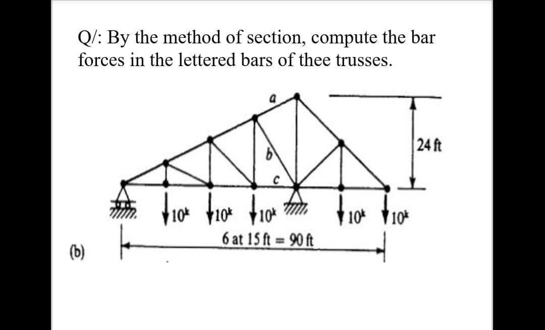 Q/: By the method of section, compute the bar
forces in the lettered bars of thee trusses.
24 ft
10
10 10
6 at 15 ft 90 ft
%3D
(b)
