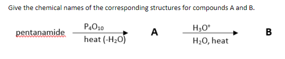 Give the chemical names of the corresponding structures for compounds A and B.
P4O10
H3O*
pentanamide
A
В
heat (-H20)
H2O, heat
