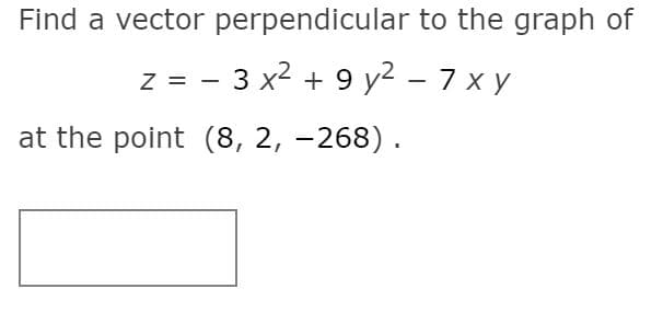 Find a vector perpendicular to the graph of
z = - 3 x2 + 9 y2 – 7 x y
at the point (8, 2, -268).
