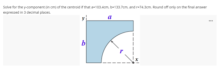 Solve for the y-component (in cm) of the centroid if that a=103.4cm, b=133.7cm, and r=74.3cm. Round off only on the final answer
expressed in 3 decimal places.
a
...
