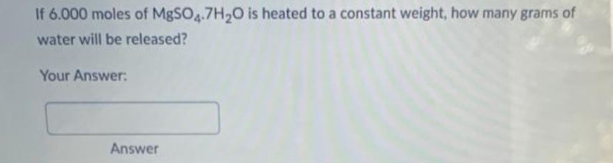 If 6.000 moles of MgSO4.7H₂O is heated to a constant weight, how many grams of
water will be released?
Your Answer:
Answer