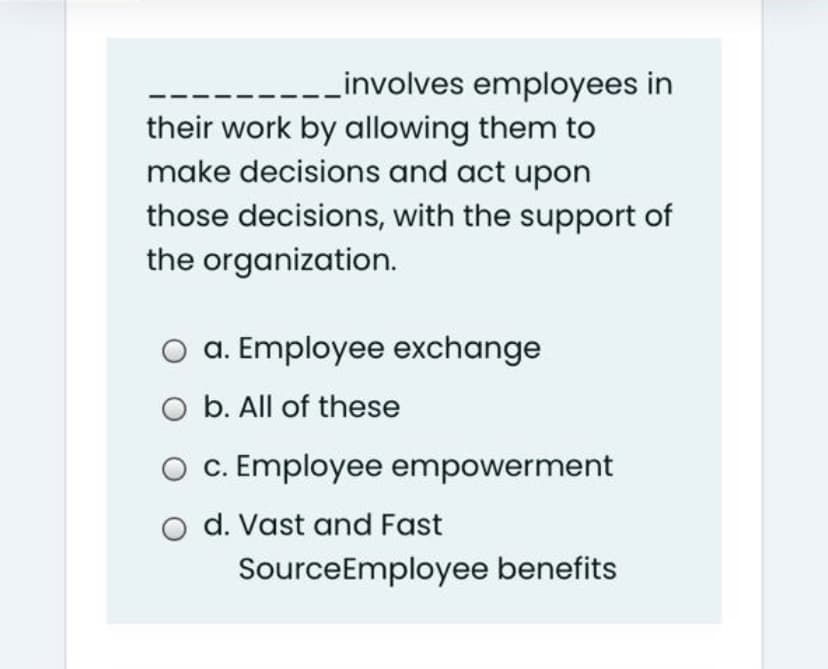 Linvolves employees in
their work by allowing them to
make decisions and act upon
those decisions, with the support of
the organization.
O a. Employee exchange
O b. All of these
O c. Employee empowerment
d. Vast and Fast
SourceEmployee benefits
