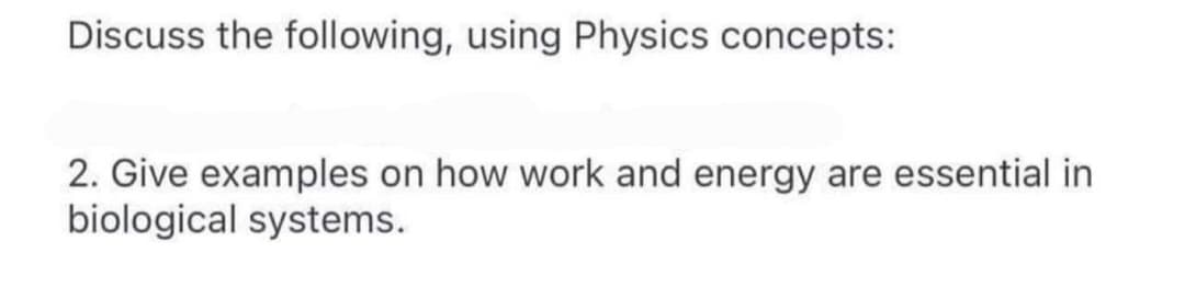 Discuss the following, using Physics concepts:
2. Give examples on how work and energy are essential in
biological systems.
