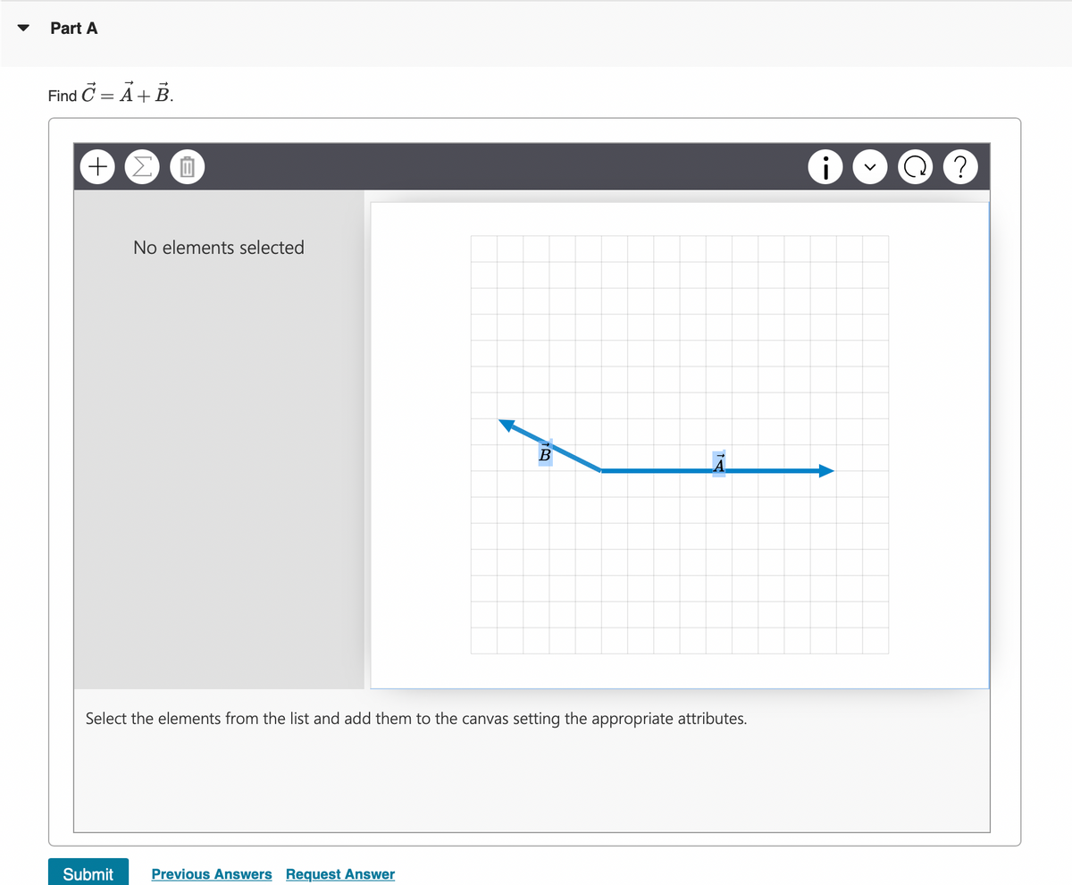 Part A
Find C = A+B.
No elements selected
B
Select the elements from the list and add them to the canvas setting the appropriate attributes.
Submit
Previous Answers Request Answer
