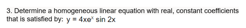 3. Determine a homogeneous linear equation with real, constant coefficients
that is satisfied by: y = 4xe sin 2x
