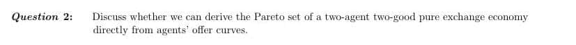 Question 2:
Discuss whether we can derive the Pareto set of a two-agent two-good pure exchange economy
directly from agents' offer curves.