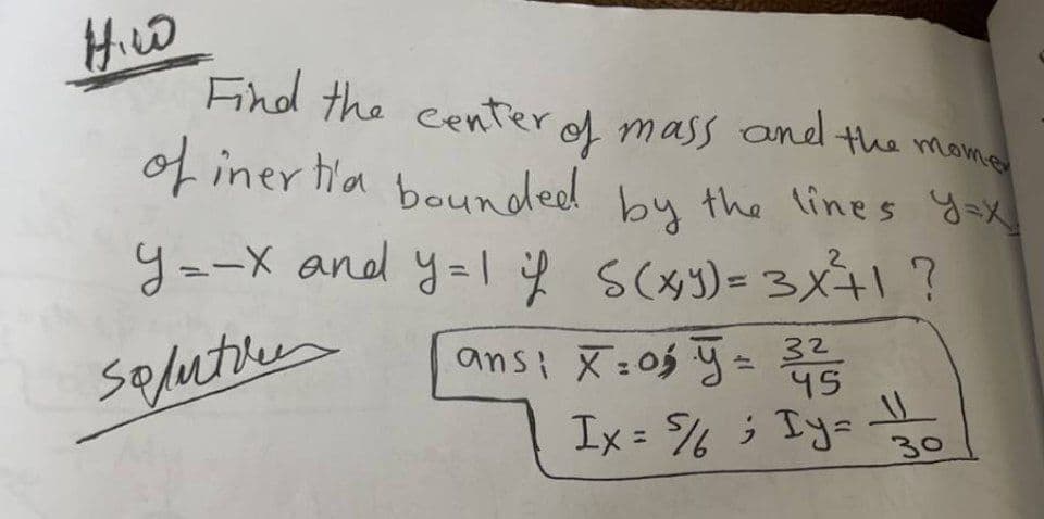 How
Find the center
of mass and the mome
of inertia bounded by the lines y=x
y=-x and y=1 if S(x,y)=3X²+1 ?
2
У=-х
soluti
ans; X=0₂ y = 32
45
Ix = 5% ; Iy=11/20
30
