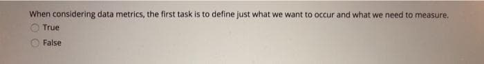 When considering data metrics, the first task is to define just what we want to occur and what we need to measure.
True
False
