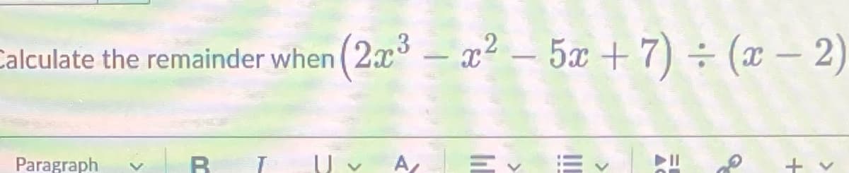 Calculate the remainder when (2x³ = x² - 5x+7) ÷ (x − 2)
Paragraph
R T
A
=✓ ✓ ►"
Q
+