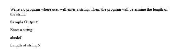 Write a c program where user will enter a string. Then, the program will determine the length of
the string.
Sample Output:
Enter a string:
abcdef
Length of string:6|
