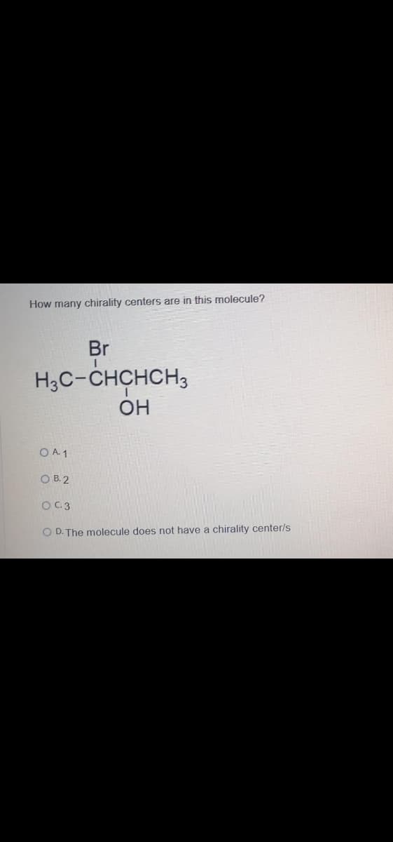 How many chirality centers are in this molecule?
Br
H3C-CHCHCH,
OH
O A. 1
O B. 2
O C.3
O D. The molecule does not have a chirality center/s
