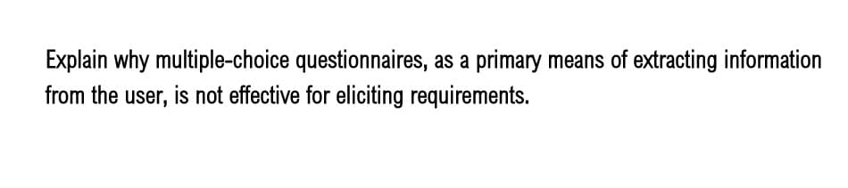 Explain why multiple-choice questionnaires, as a primary means of extracting information
from the user, is not effective for eliciting requirements.