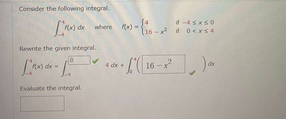 Consider the following integral.
L²Fx
f(x) dx where
Rewrite the given integral.
4
0
[²^f(x) dx = [²
F(X)
4
-4
Evaluate the integral.
4
x) = { ₁6- X ²
f(x)
4 dx +
if -4 ≤ x ≤0
16x² if 0<x<4
4
6²016-1²
dx