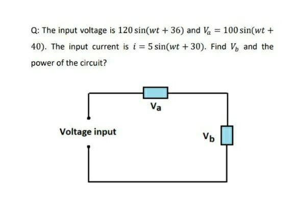 Q: The input voltage is 120 sin(wt + 36) and Va = 100 sin(wt +
40). The input current is i = 5 sin(wt + 30). Find V, and the
power of the circuit?
Va
Voltage input
Vb

