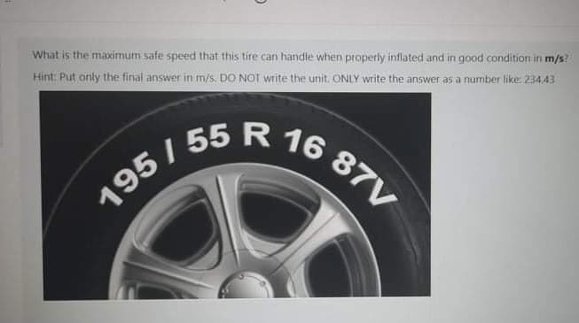 What is the maximum safe speed that this tire can handle when properly inflated and in good condition in m/s?
Hint: Put only the final answer in m/s. DO NOT write the unit. ONLY write the answer as a number like. 234,43
R 16
87V
195/ 55
