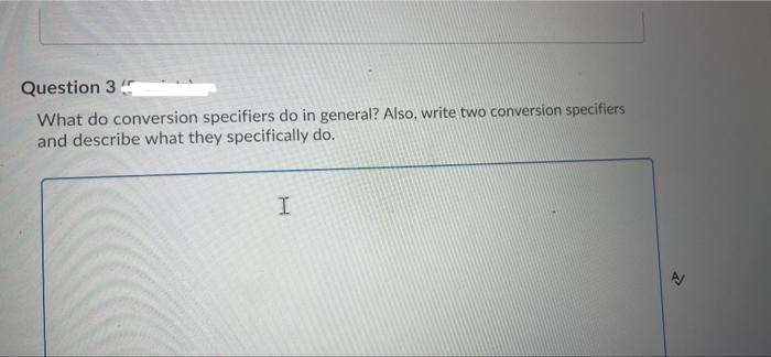 Question 3
What do conversion specifiers do in general? Also, write two conversion specifiers
and describe what they specifically do.
I.
