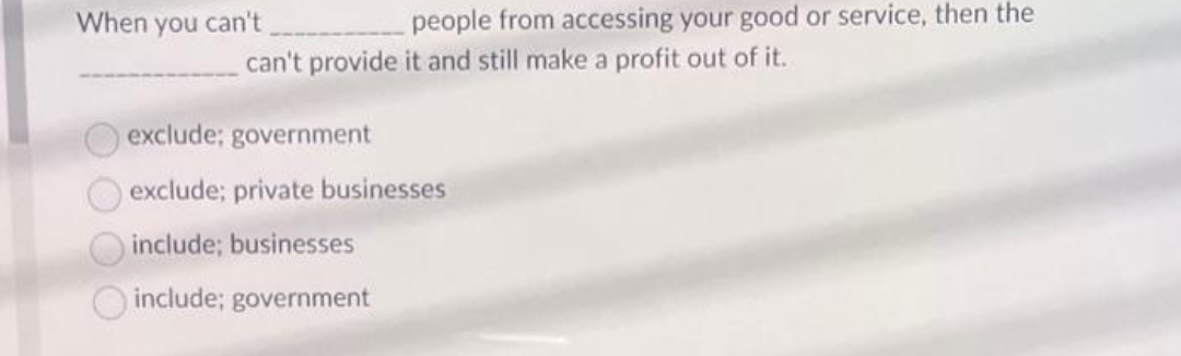 When you can't
people from accessing your good or service, then the
can't provide it and still make a profit out of it.
exclude; government
exclude; private businesses
include; businesses
include; government