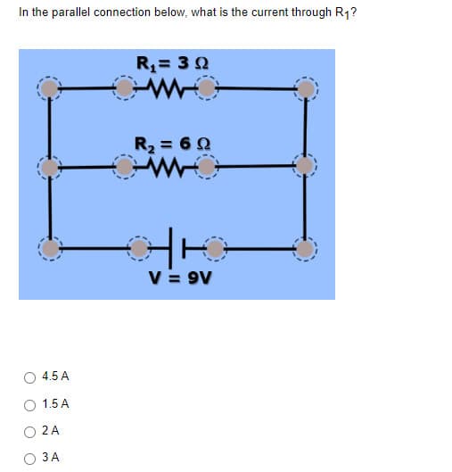 In the parallel connection below, what is the current through R₁?
4.5 A
1.5 A
2 A
3 A
R₁ = 30
R₂ = 69
HIG
V = 9V
