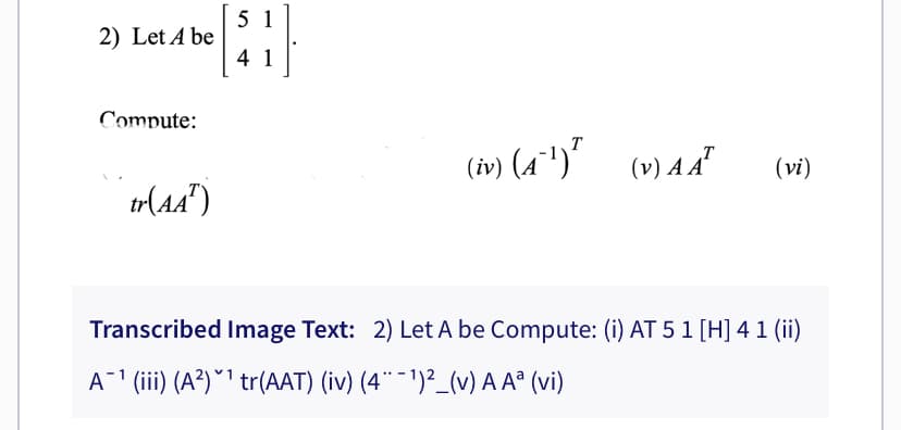 2) Let A be
Compute:
tr(AA¹)
51
41
T
(iv) (A¯¹) (v) AA™
(vi)
Transcribed Image Text: 2) Let A be Compute: (i) AT 5 1 [H] 4 1 (ii)
A¹ (iii) (A²) ¹ tr(AAT) (iv) (4¨¨¯¹)²_(v) A Aª (vi)