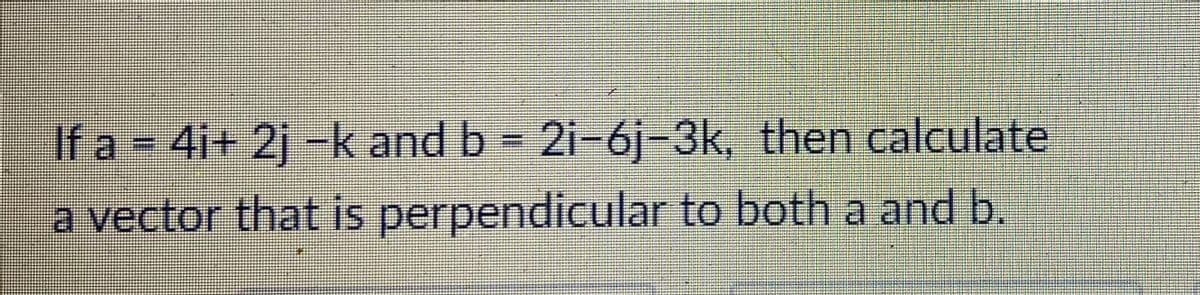 If a 4i+ 2j -k and b = 2i-6j-3k, then calculate
a vector that is perpendicular to both a and b.
