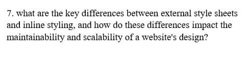 7. what are the key differences between external style sheets
and inline styling, and how do these differences impact the
maintainability and scalability of a website's design?