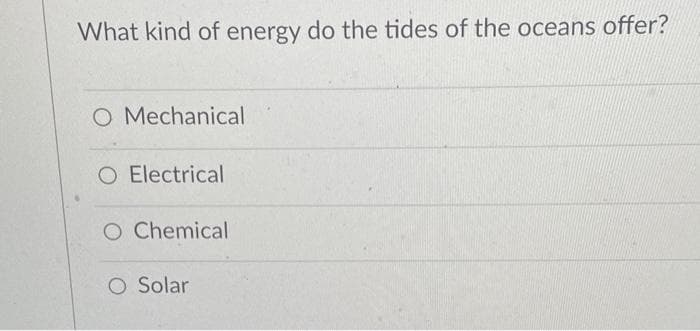 What kind of energy do the tides of the oceans offer?
O Mechanical
O Electrical
O Chemical
O Solar
