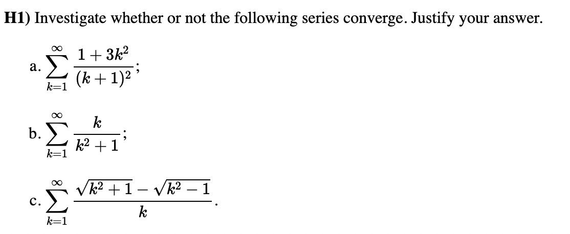 H1) Investigate whether or not the following series converge. Justify your answer.
a.
b.
C.
∞
∞
k=1
∞
k=1
1+3k²
(k+ 1)² ³
k
k² + 1
k² +1.
k
√k²