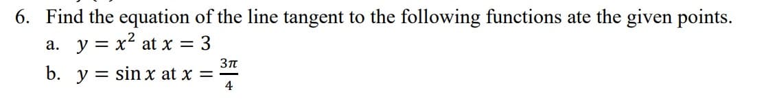 6. Find the equation of the line tangent to the following functions ate the given points.
a. y = x² at x = 3
b. y = sin x at x =
3πt
4