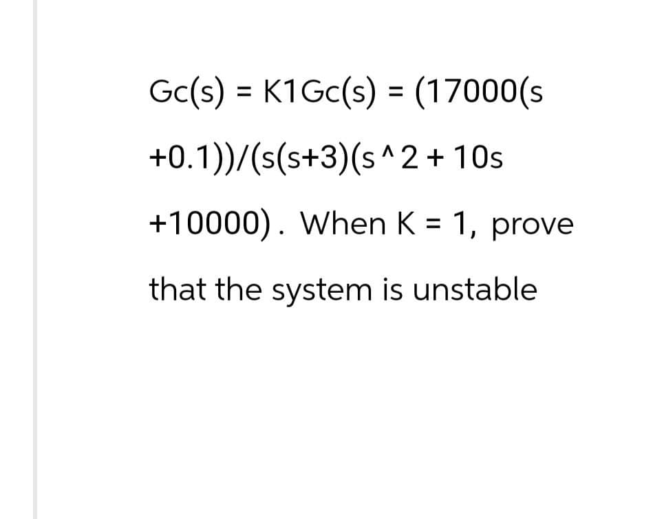 Gc(s) = K1Gc(s) = (17000(s
+0.1))/(s(s+3)(s^2+10s
+10000). When K = 1, prove
that the system is unstable