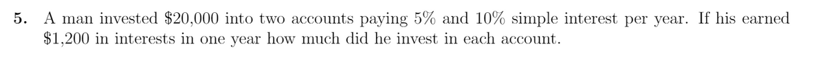 A man invested $20,000 into two accounts paying 5% and 10% simple interest per year. If his earned
$1,200 in interests in one year how much did he invest in each account.
5.
