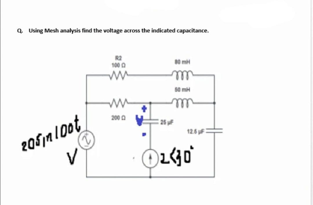 Q. Using Mesh analysis find the voltage across the indicated capacitance.
R2
100 0
80 mH
50 mH
200 0
25 uF
12.5 pF
205ja 10ot
