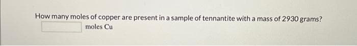 How many moles of copper are present in a sample of tennantite with a mass of 2930 grams?
moles Cu