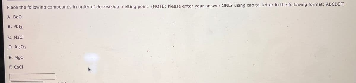 Place the following compounds in order of decreasing melting point. (NOTE: Please enter your answer ONLY using capital letter in the following format: ABCDEF)
A. BaO
B. PbI₂
C. NaCl
D. Al2O3
E. MgO
F. CsCl