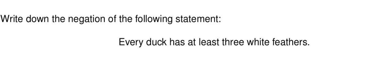 Write down the negation of the following statement:
Every duck has at least three white feathers.