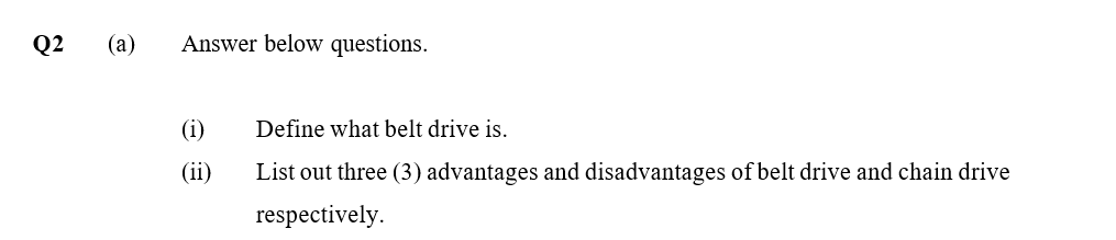 Q2
(a)
Answer below questions.
(i)
Define what belt drive is.
(ii)
List out three (3) advantages and disadvantages of belt drive and chain drive
respectively.
