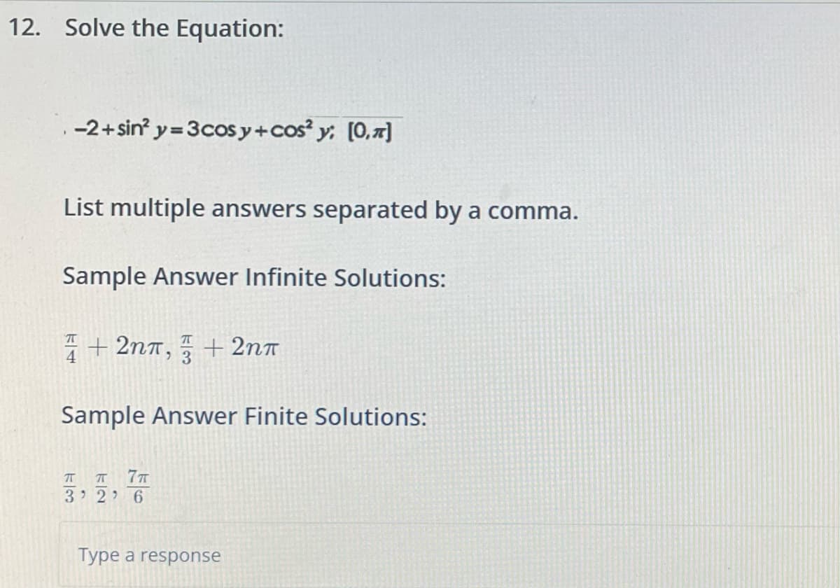 12. Solve the Equation:
-2+sin² y=3cos y+cos² y: [0.]
List multiple answers separated by a comma.
Sample Answer Infinite Solutions:
TT +2nn,+2nT
4
3
Sample Answer Finite Solutions:
π π 7π
3' 2' 6
Type a response